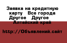 Заявка на кредитную карту - Все города Другое » Другое   . Алтайский край